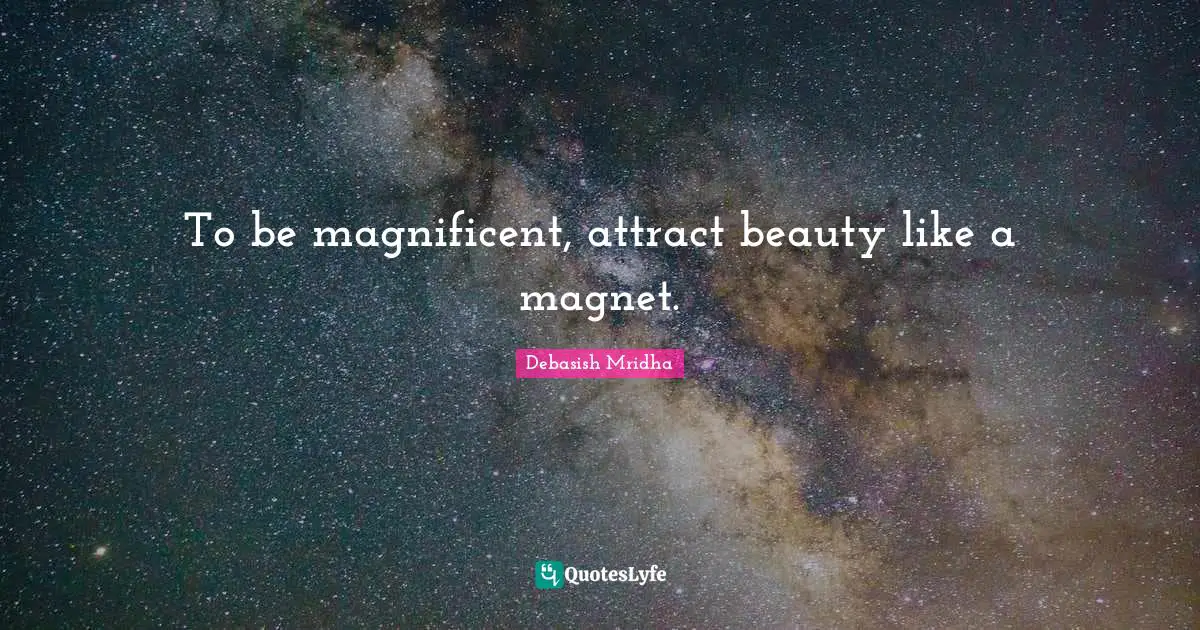 To be magnificent, attract beauty like a magnet.... Quote by Debasish ...