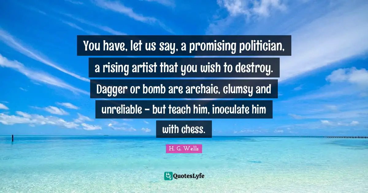 You have, let us say, a promising politician, a rising artist that you wish to destroy. Dagger or bomb are archaic, clumsy and unreliable - but teach him, inoculate him with chess.