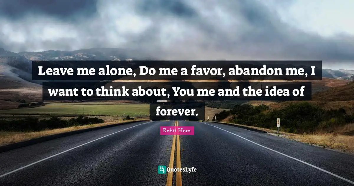 Leave Me Alone Do Me A Favor Abandon Me I Want To Think About You Quote By Rohit Hora Quoteslyfe