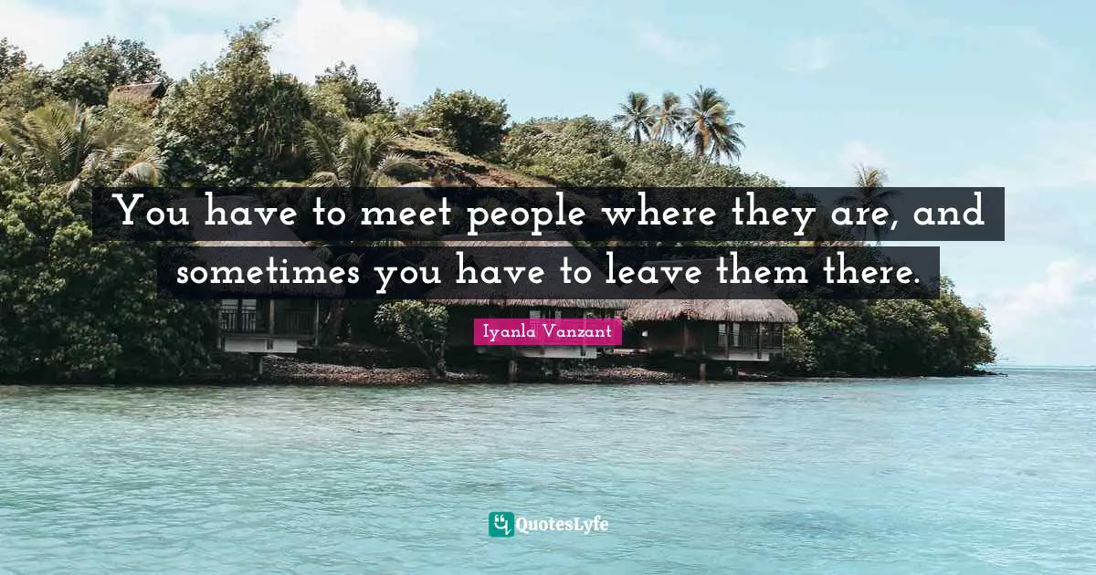 You have to meet people where they are, and sometimes you have to leav