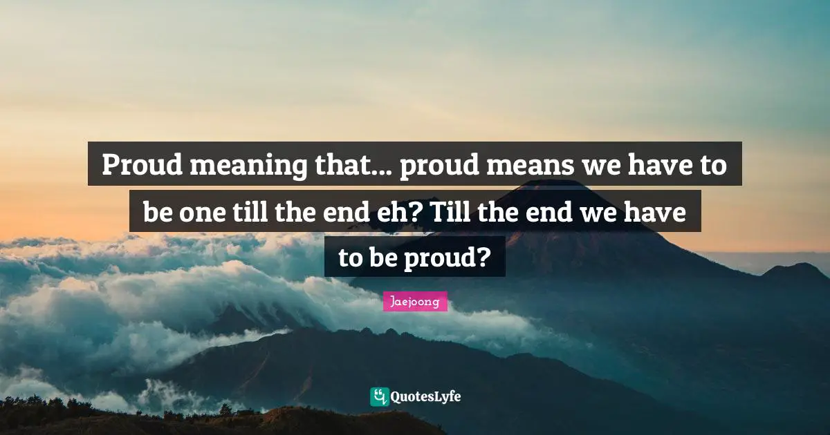 Proud Meaning That Proud Means We Have To Be One Till The End Eh T 