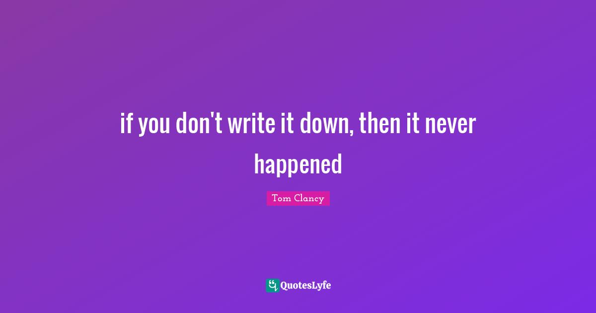 If You Don't Write It Down, Then It Never Happened Quote By Tom 