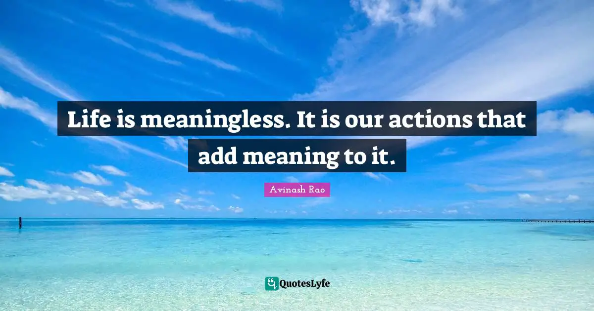 Life is meaningless. It is our actions that add meaning to it.... Quote ...