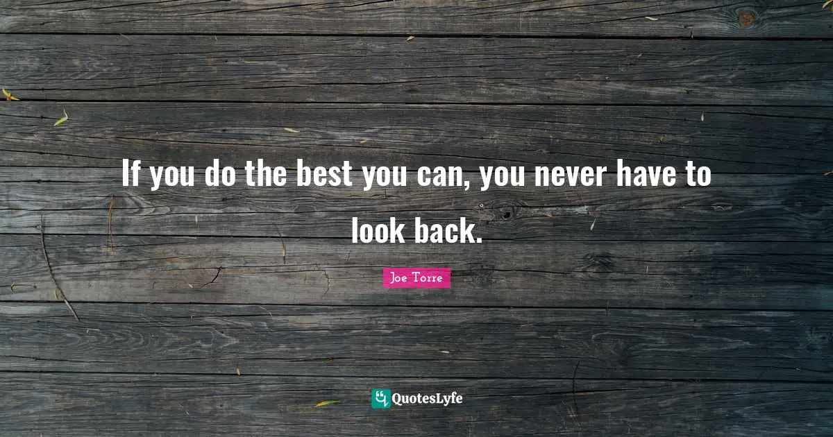 If you do the best you can, you never have to look back.... Quote by ...