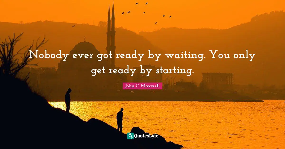 John C. Maxwell Quotes: Nobody ever got ready by waiting. You only get ready by starting.