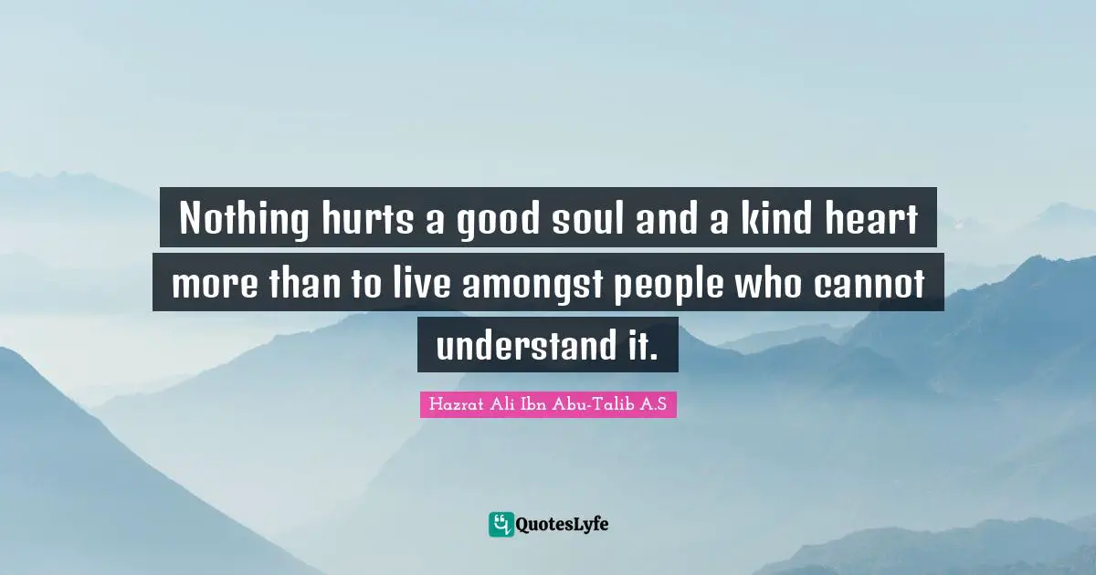 Nothing hurts a good soul and a kind heart more than to live amongst p ...