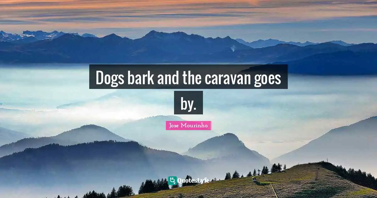 Dogs bark and the caravan goes by.... Quote by Jose Mourinho - QuotesLyfe