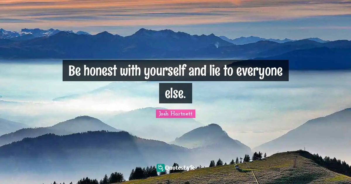 Be honest with yourself and lie to everyone else.... Quote by Josh ...