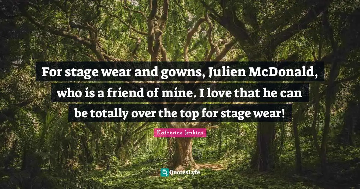 For stage wear and gowns, Julien McDonald, who is a friend of mine. I ...