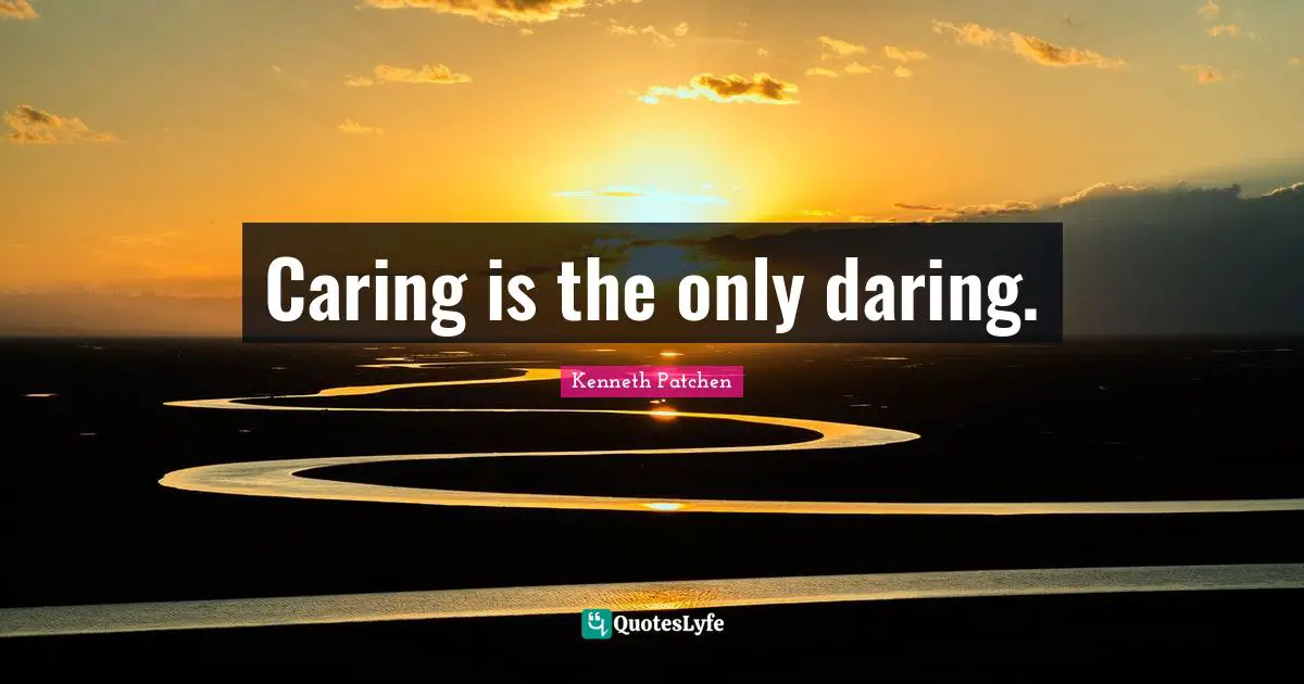 Caring Is The Only Daring Quote By Kenneth Patchen Quoteslyfe