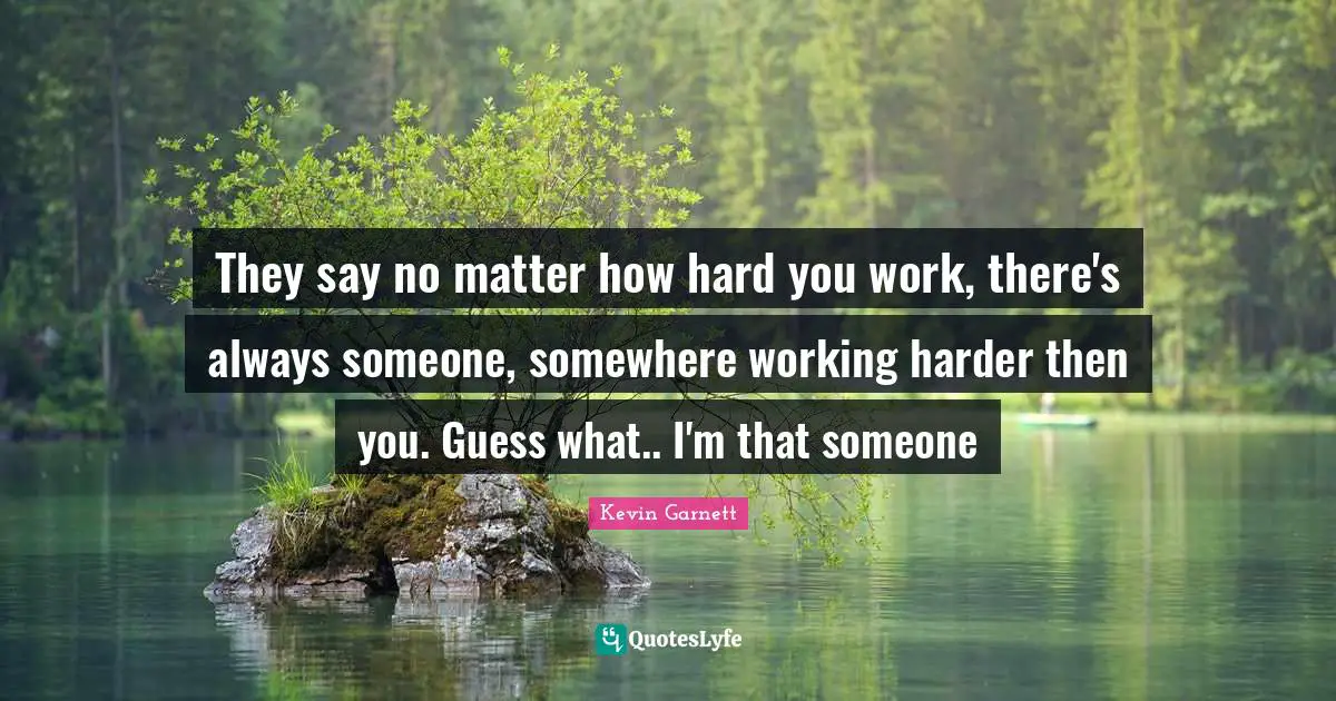 They Say No Matter How Hard You Work There s Always Someone Somewher 