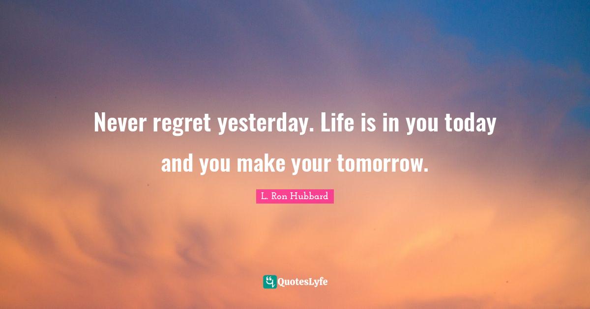 Never regret yesterday. Life is in you today and you make your tomorro ...