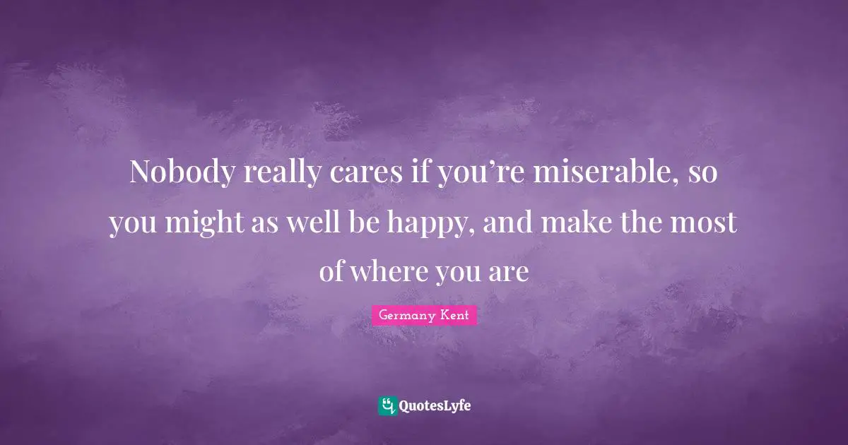 Nobody really cares if you’re miserable, so you might as well be hap ...