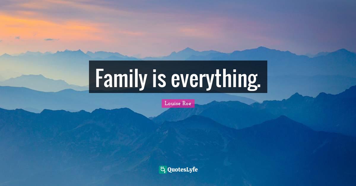 Family is everything.... Quote by Louise Roe - QuotesLyfe