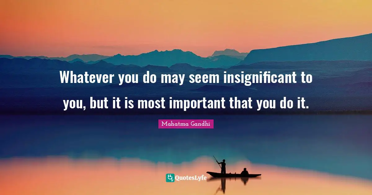 Whatever you do may seem insignificant to you, but it is most importan ...