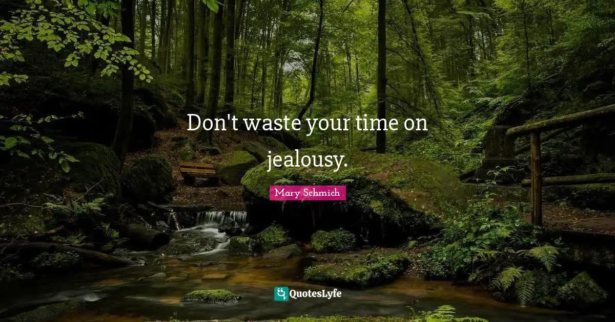Don't waste your time on jealousy.