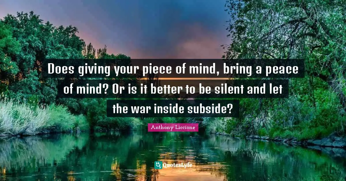 Does Giving Your Piece Of Mind Bring A Peace Of Mind Or Is It Better Quote By Anthony Liccione Quoteslyfe
