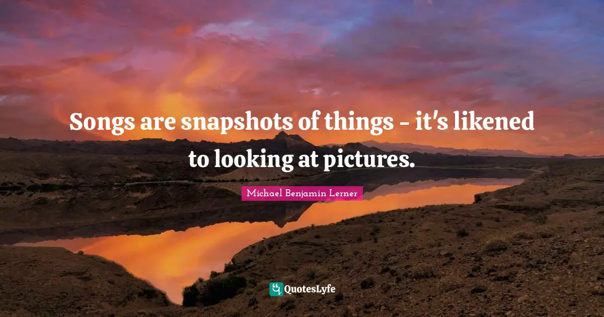 Songs are snapshots of things - it's likened to looking at pictures ...