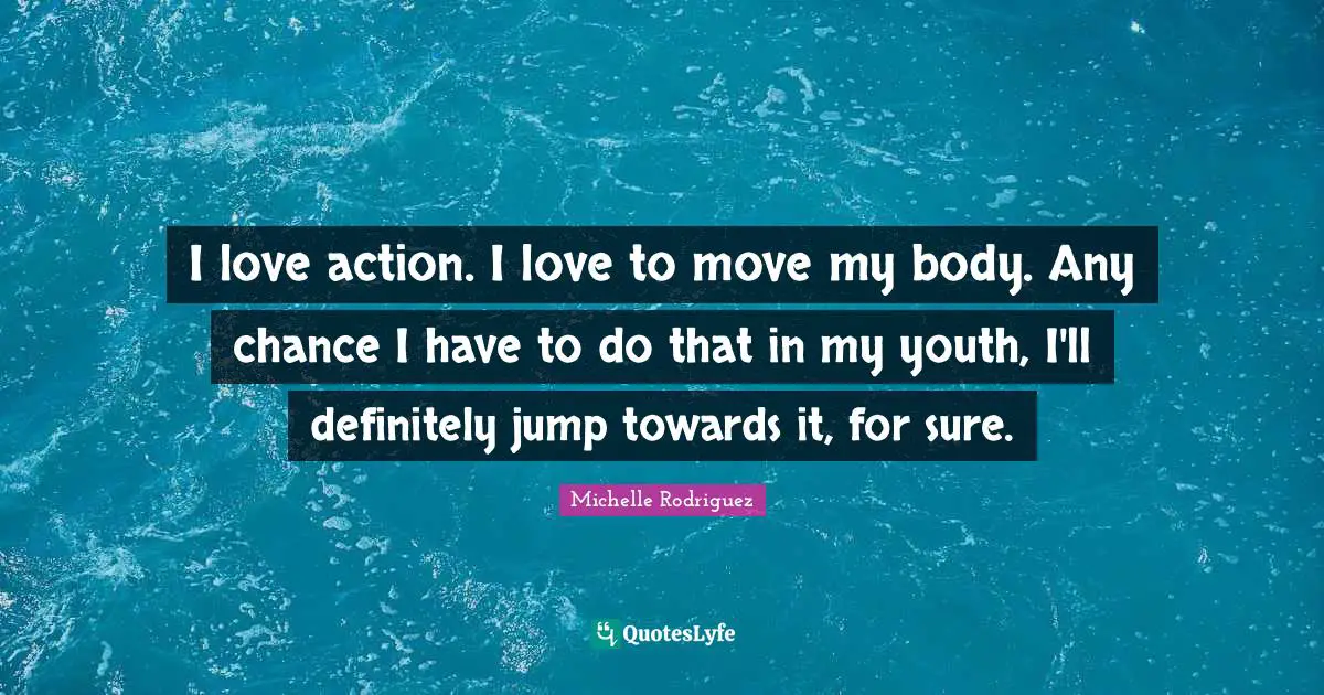 I love action. I love to move my body. Any chance I have to do that in ...