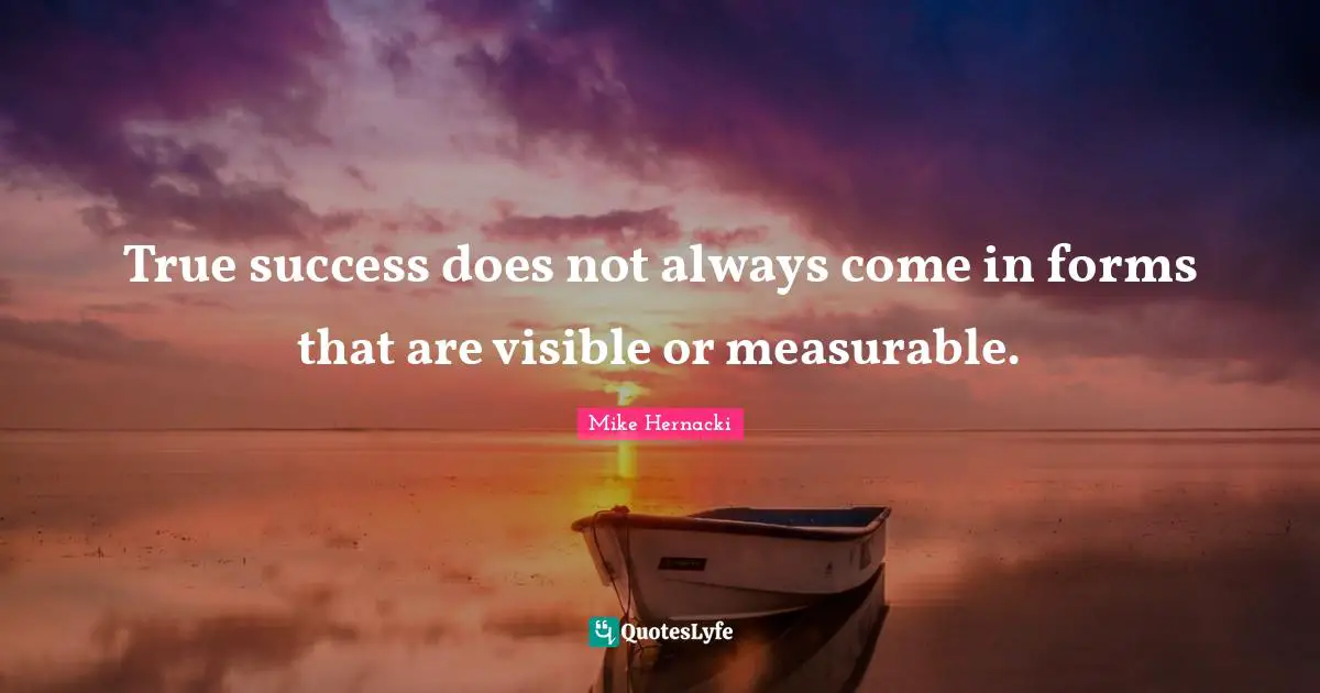 True success does not always come in forms that are visible or measura ...