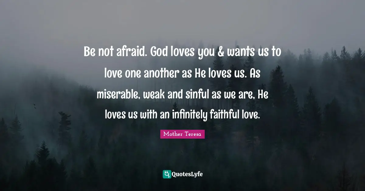 Be not afraid. God loves you & wants us to love one another as He love ...