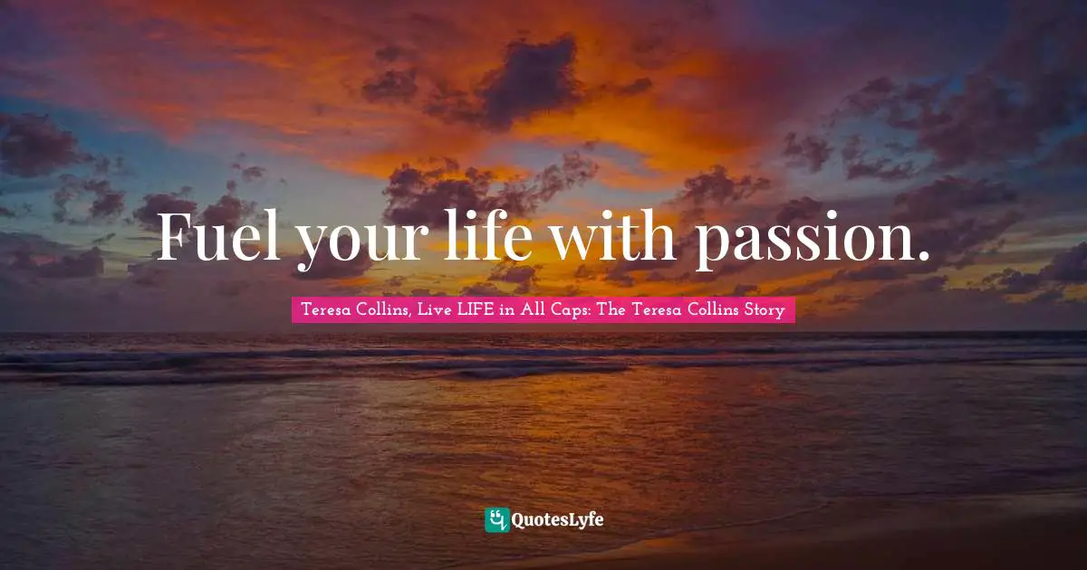 Fuel Your Life With Passion Quote By Teresa Collins Live Life In