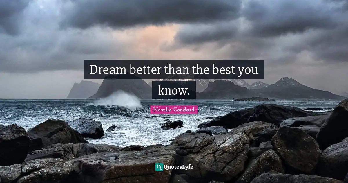 Dream better than the best you know.... Quote by Neville Goddard ...
