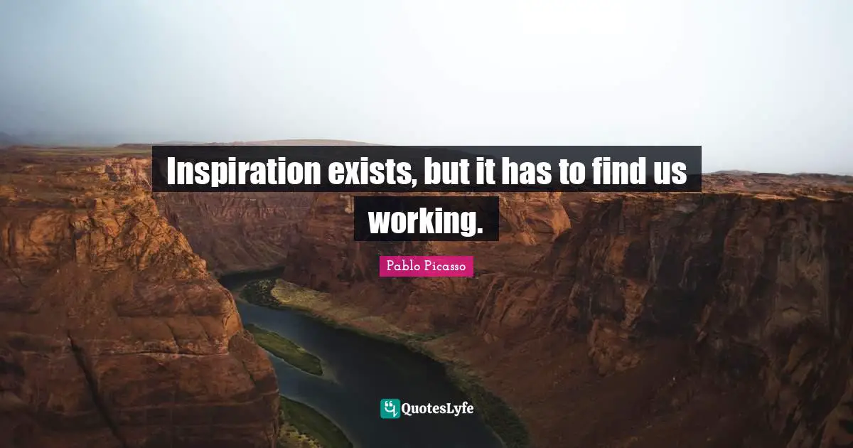 Inspiration Exists But It Has To Find Us Working Quote By Pablo   Inspiration Exists But It Has To Find 933461 