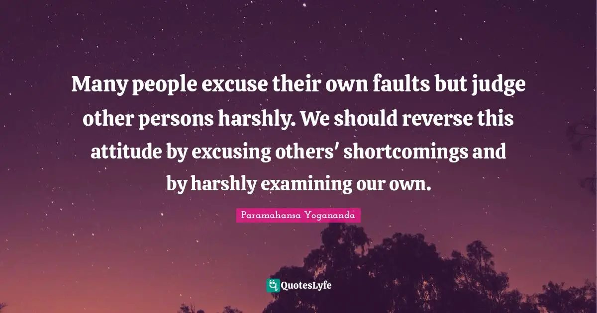 Many people excuse their own faults but judge other persons harshly. W ...