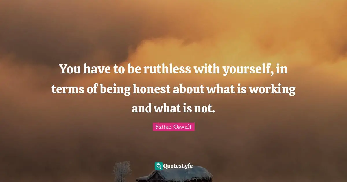 You have to be ruthless with yourself, in terms of being honest about ...