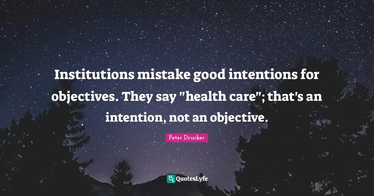 Institutions Mistake Good Intentions For Objectives. They Say "health ...