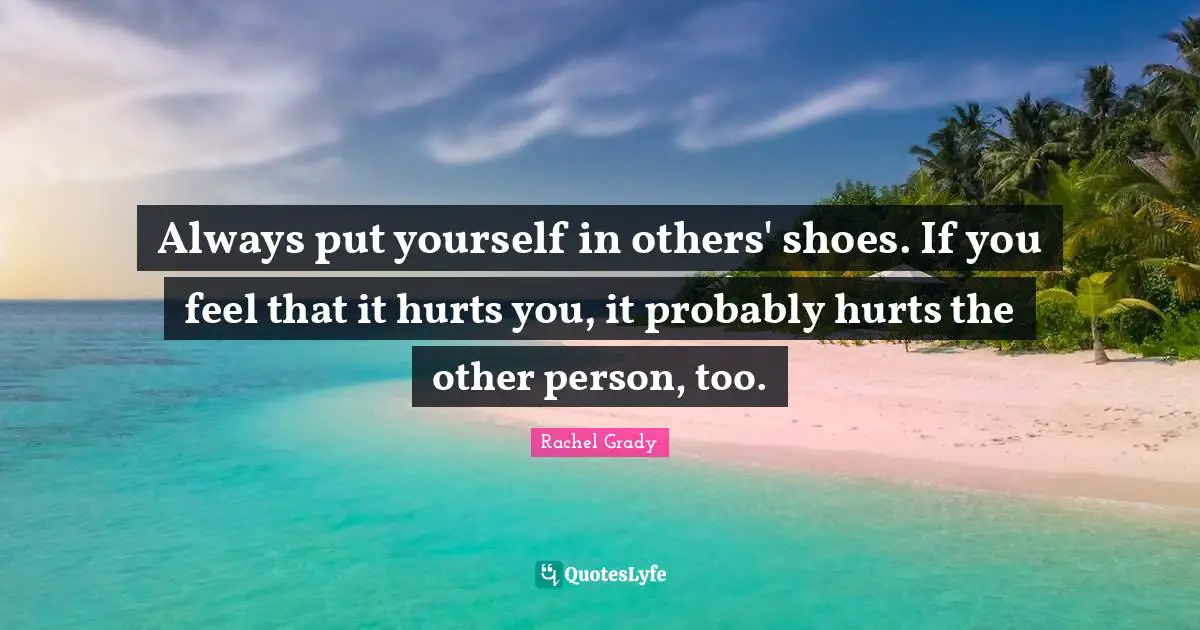 Always put yourself in others' shoes. If you feel that it hurts you, i ...