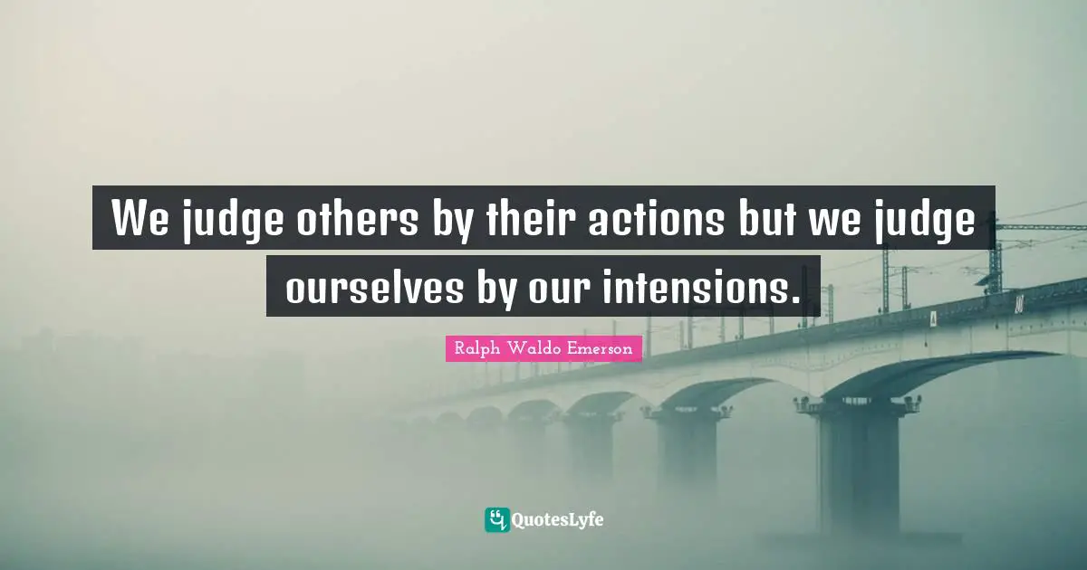 We judge others by their actions but we judge ourselves by our intensi ...