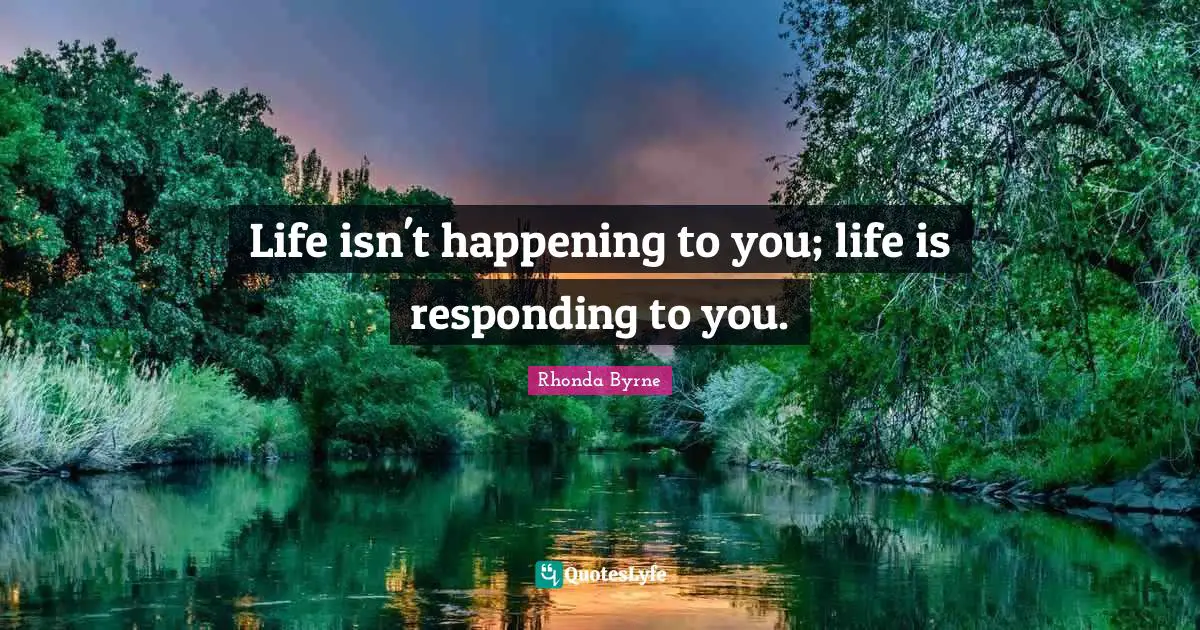 Life isn't happening to you; life is responding to you.... Quote by ...